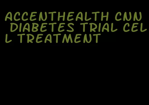accenthealth cnn diabetes trial cell treatment
