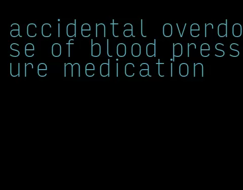 accidental overdose of blood pressure medication