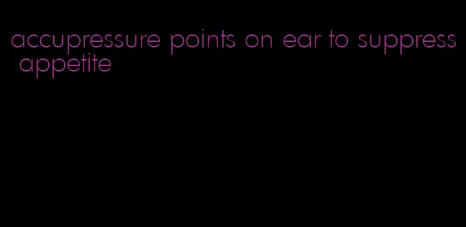 accupressure points on ear to suppress appetite