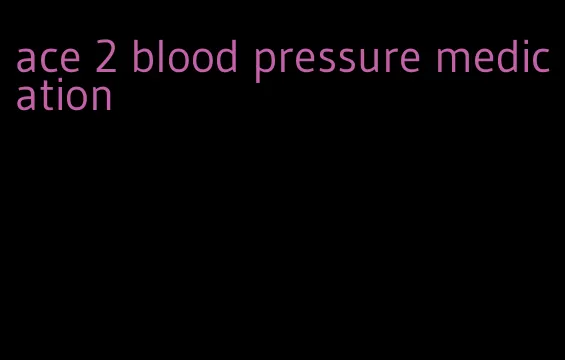 ace 2 blood pressure medication