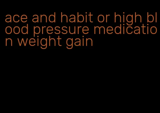 ace and habit or high blood pressure medication weight gain