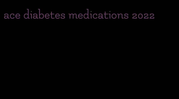 ace diabetes medications 2022
