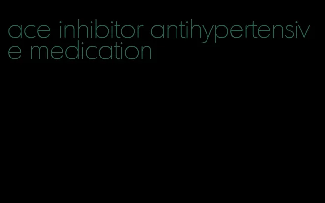 ace inhibitor antihypertensive medication