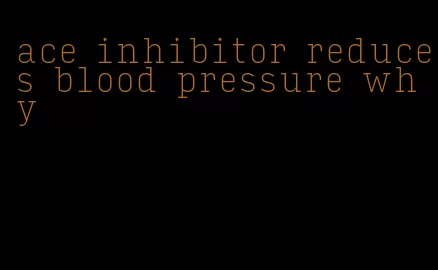 ace inhibitor reduces blood pressure why
