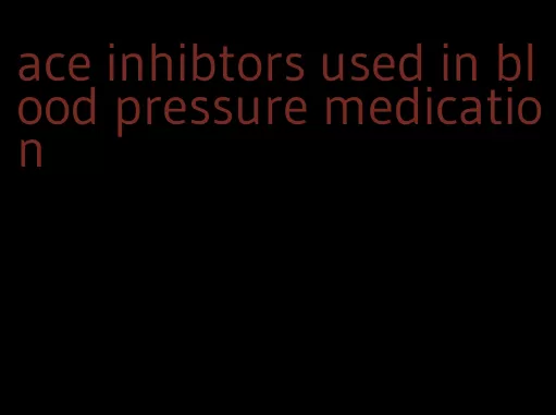 ace inhibtors used in blood pressure medication