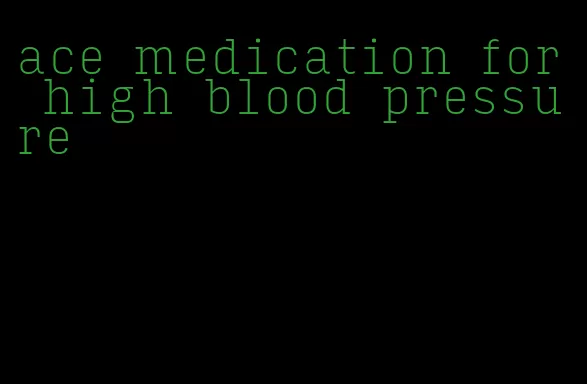 ace medication for high blood pressure