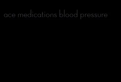 ace medications blood pressure