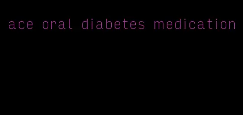 ace oral diabetes medication
