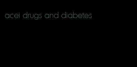 acei drugs and diabetes