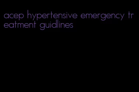 acep hypertensive emergency treatment guidlines