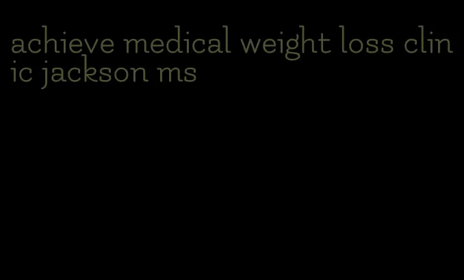 achieve medical weight loss clinic jackson ms
