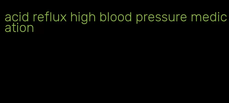 acid reflux high blood pressure medication