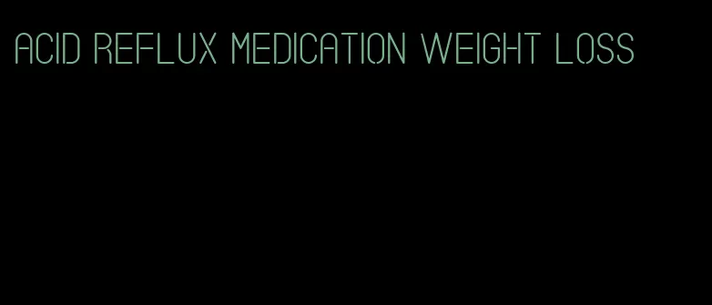 acid reflux medication weight loss