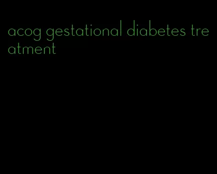 acog gestational diabetes treatment