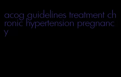 acog guidelines treatment chronic hypertension pregnancy