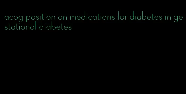 acog position on medications for diabetes in gestational diabetes