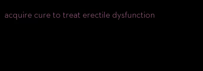 acquire cure to treat erectile dysfunction