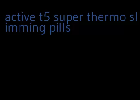 active t5 super thermo slimming pills