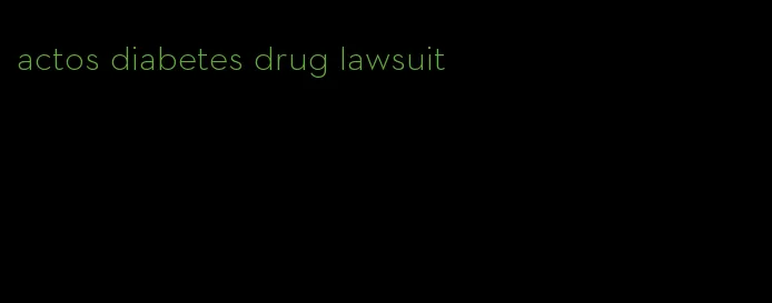 actos diabetes drug lawsuit