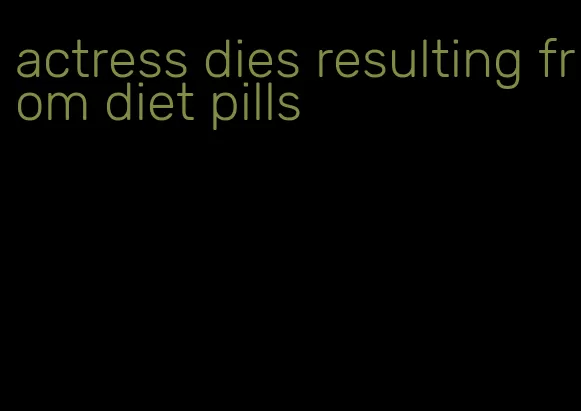actress dies resulting from diet pills