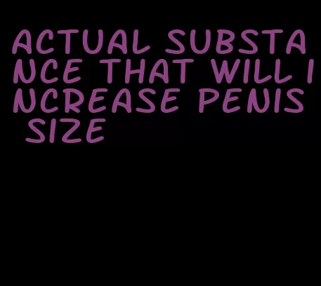 actual substance that will increase penis size