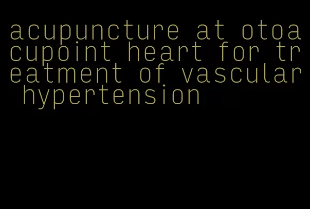acupuncture at otoacupoint heart for treatment of vascular hypertension