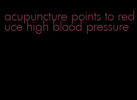 acupuncture points to reduce high blood pressure