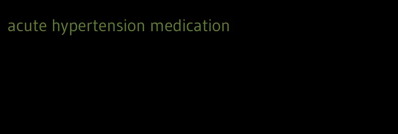 acute hypertension medication