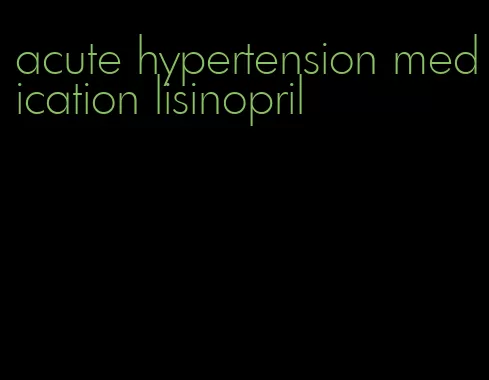 acute hypertension medication lisinopril