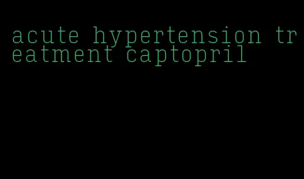 acute hypertension treatment captopril