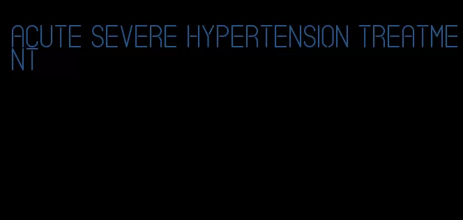 acute severe hypertension treatment