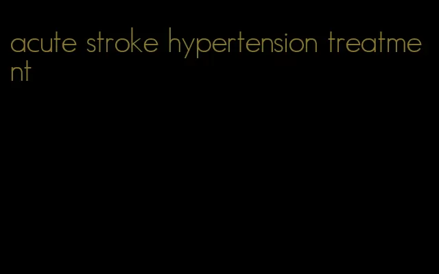 acute stroke hypertension treatment