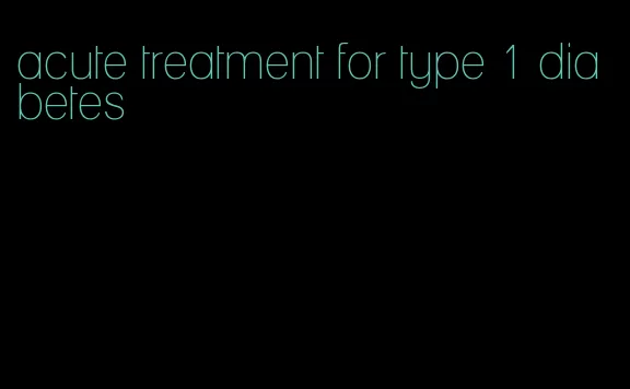 acute treatment for type 1 diabetes