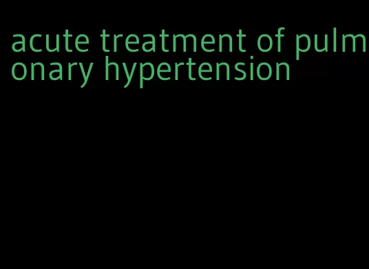 acute treatment of pulmonary hypertension