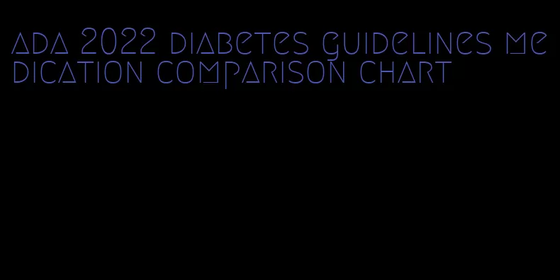 ada 2022 diabetes guidelines medication comparison chart