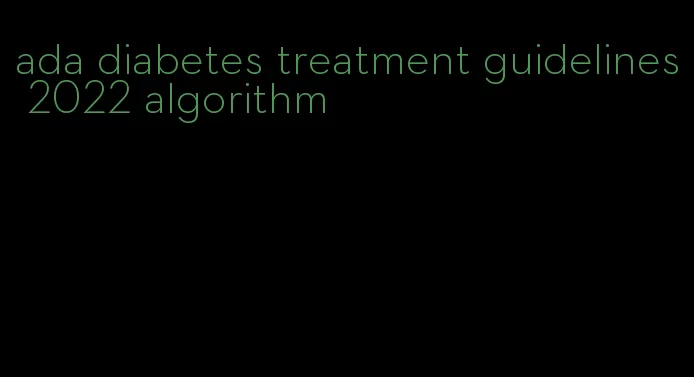 ada diabetes treatment guidelines 2022 algorithm