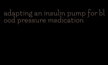 adapting an insulin pump for blood pressure medication