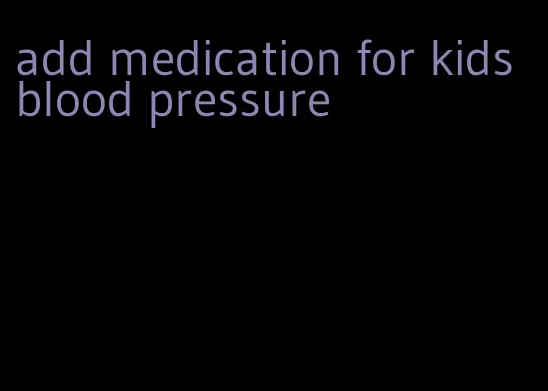 add medication for kids blood pressure