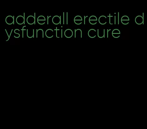 adderall erectile dysfunction cure