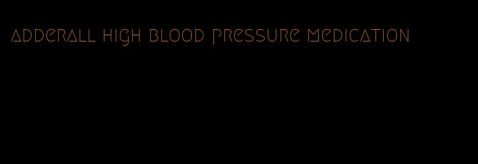 adderall high blood pressure medication