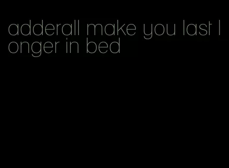 adderall make you last longer in bed