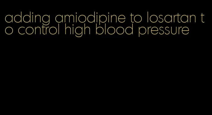 adding amiodipine to losartan to control high blood pressure