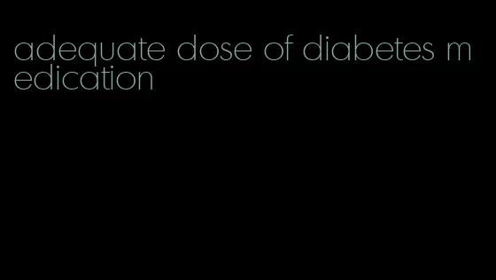 adequate dose of diabetes medication