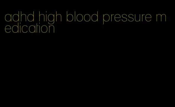 adhd high blood pressure medication