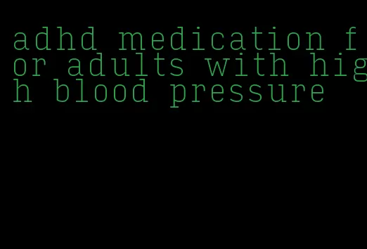adhd medication for adults with high blood pressure