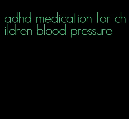 adhd medication for children blood pressure