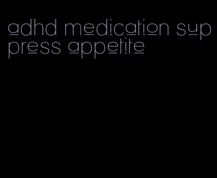 adhd medication suppress appetite