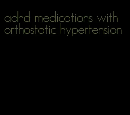 adhd medications with orthostatic hypertension