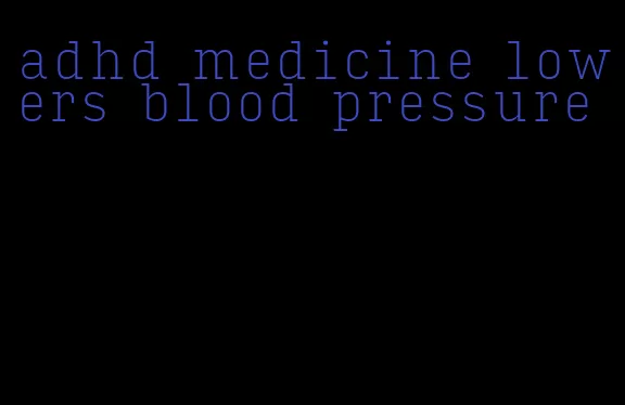 adhd medicine lowers blood pressure