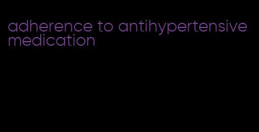 adherence to antihypertensive medication